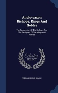 Anglo-saxon Bishops, Kings And Nobles: The Succession Of The Bishops And The Pedigrees Of The Kings And Nobles