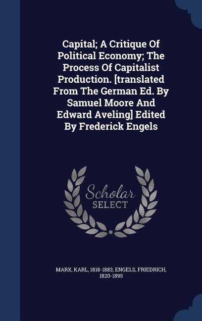 Capital; A Critique Of Political Economy; The Process Of Capitalist Production. [translated From The German Ed. By Samuel Moore And Edward Aveling] Edited By Frederick Engels