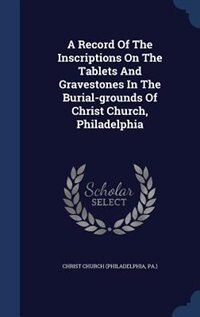 Front cover_A Record Of The Inscriptions On The Tablets And Gravestones In The Burial-grounds Of Christ Church, Philadelphia