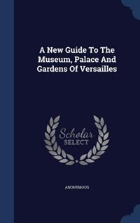 A New Guide To The Museum, Palace And Gardens Of Versailles