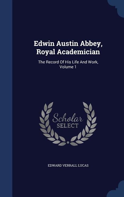 Edwin Austin Abbey, Royal Academician: The Record Of His Life And Work, Volume 1