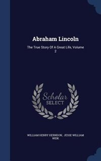 Abraham Lincoln: The True Story Of A Great Life, Volume 2
