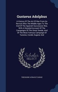 Gustavus Adolphus: A History Of The Art Of War From Its Revival After The Middle Ages To The End Of The Spanish Succes