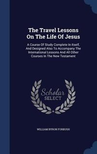 The Travel Lessons On The Life Of Jesus: A Course Of Study Complete In Itself, And Designed Also To Accompany The International Lessons And