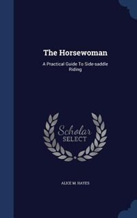 The Horsewoman: A Practical Guide To Side-saddle Riding