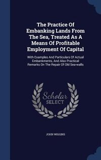 Couverture_The Practice Of Embanking Lands From The Sea, Treated As A Means Of Profitable Employment Of Capital