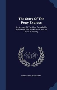 The Story Of The Pony Express: An Account Of The Most Remarkable Mailservice Ever In Existence, And Its Place In History