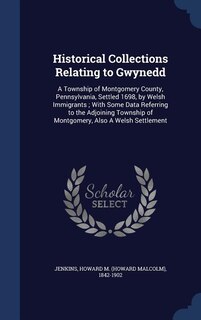Historical Collections Relating to Gwynedd: A Township of Montgomery County, Pennsylvania, Settled 1698, by Welsh Immigrants ; With Some Data R