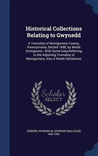 Historical Collections Relating to Gwynedd: A Township of Montgomery County, Pennsylvania, Settled 1698, by Welsh Immigrants ; With Some Data R