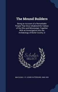 The Mound Builders: Being an Account of a Remarkable People That Once Inhabited the Valleys of the Ohio and Mississippi