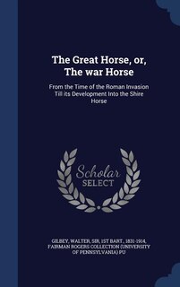 The Great Horse, or, The war Horse: From the Time of the Roman Invasion Till its Development Into the Shire Horse