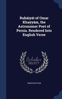 Rubáiyát of Omar Khayyám, the Astronomer Poet of Persia. Rendered Into English Verse