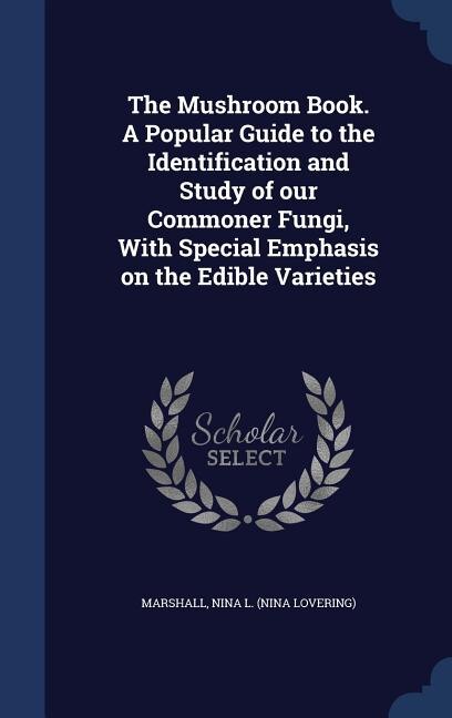 The Mushroom Book. A Popular Guide to the Identification and Study of our Commoner Fungi, With Special Emphasis on the Edible Varieties