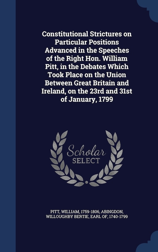 Front cover_Constitutional Strictures on Particular Positions Advanced in the Speeches of the Right Hon. William Pitt, in the Debates Which Took Place on the Union Between Great Britain and Ireland, on the 23rd and 31st of January, 1799