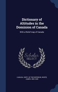 Dictionary of Altitudes in the Dominion of Canada: With a Relief map of Canada