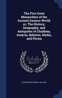 The Five Great Monarchies of the Ancient Eastern World; or, The History, Geography, and Antiquites of Chaldaea, Assyria, Babylon, Media, and Persia