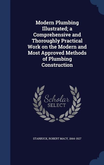 Modern Plumbing Illustrated; a Comprehensive and Thoroughly Practical Work on the Modern and Most Approved Methods of Plumbing Construction