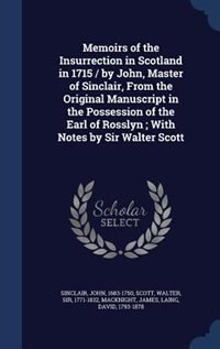 Memoirs of the Insurrection in Scotland in 1715 / by John, Master of Sinclair, From the Original Manuscript in the Possession of the Earl of Rosslyn ; With Notes by Sir Walter Scott