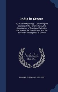 India in Greece: or, Truth in Mythology : Containing the Sources of the Hellenic Race, the Colonisation of Egypt and