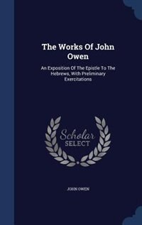The Works Of John Owen: An Exposition Of The Epistle To The Hebrews, With Preliminary Exercitations