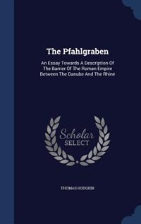 The Pfahlgraben: An Essay Towards A Description Of The Barrier Of The Roman Empire Between The Danube And The Rhine