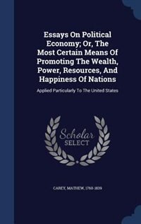 Essays On Political Economy; Or, The Most Certain Means Of Promoting The Wealth, Power, Resources, And Happiness Of Nations: Applied Particularly To The United States