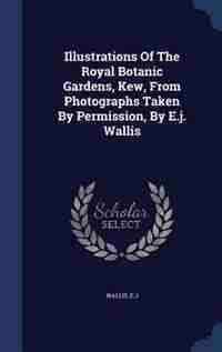 Illustrations Of The Royal Botanic Gardens, Kew, From Photographs Taken By Permission, By E.j. Wallis by Wallis E.J