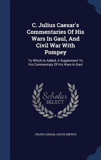 C. Julius Caesar's Commentaries Of His Wars In Gaul, And Civil War With Pompey: To Which Is Added, A Supplement To His Commentary Of His Wars In Gaul