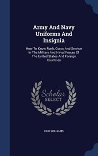 Army And Navy Uniforms And Insignia: How To Know Rank, Corps And Service In The Military And Naval Forces Of The United States And Forei