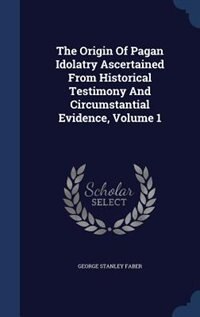 Front cover_The Origin Of Pagan Idolatry Ascertained From Historical Testimony And Circumstantial Evidence, Volume 1