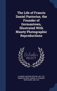 The Life of Francis Daniel Pastorius, the Founder of Germantown, Illustrated With Ninety Photographic Reproductions