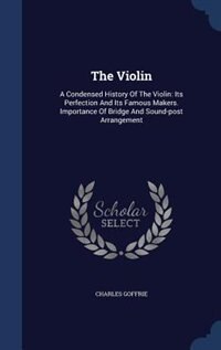 The Violin: A Condensed History Of The Violin: Its Perfection And Its Famous Makers. Importance Of Bridge And S