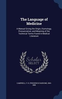 The Language of Medicine: A Manual Giving the Origin, Etymology, Pronunciation, and Meaning of the Technical Terms Found in M