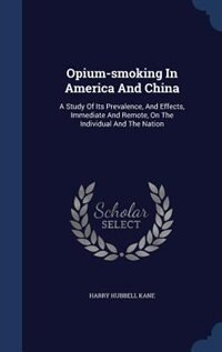 Opium-smoking In America And China: A Study Of Its Prevalence, And Effects, Immediate And Remote, On The Individual And The Nation