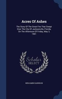 Acres Of Ashes: The Story Of The Great Fire That Swept Over The City Of Jacksonville, Florida, On The Afternoon Of
