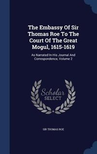 The Embassy Of Sir Thomas Roe To The Court Of The Great Mogul, 1615-1619: As Narrated In His Journal And Correspondence, Volume 2