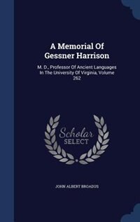 A Memorial Of Gessner Harrison: M. D., Professor Of Ancient Languages In The University Of Virginia, Volume 262