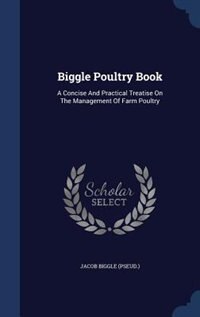 Biggle Poultry Book: A Concise And Practical Treatise On The Management Of Farm Poultry