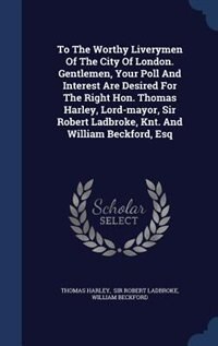 Couverture_To The Worthy Liverymen Of The City Of London. Gentlemen, Your Poll And Interest Are Desired For The Right Hon. Thomas Harley, Lord-mayor, Sir Robert Ladbroke, Knt. And William Beckford, Esq