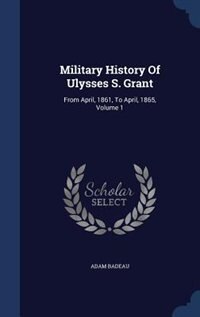 Military History Of Ulysses S. Grant: From April, 1861, To April, 1865, Volume 1
