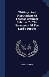 Writings And Disputations Of Thomas Cranmer Relative To The Sacrament Of The Lord's Supper