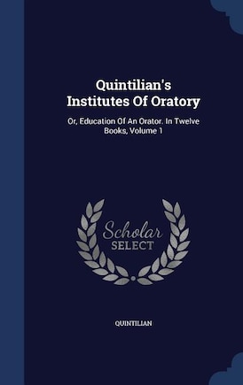 Quintilian's Institutes Of Oratory: Or, Education Of An Orator. In Twelve Books, Volume 1