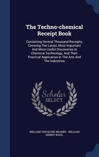 The Techno-chemical Receipt Book: Containing Several Thousand Receipts, Covering The Latest, Most Important And Most Useful Discoveri