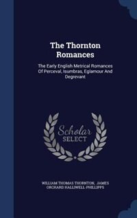 The Thornton Romances: The Early English Metrical Romances Of Perceval, Isumbras, Eglamour And Degrevant