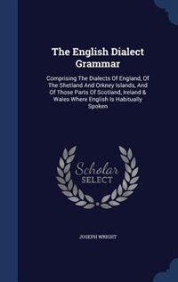 The English Dialect Grammar: Comprising The Dialects Of England, Of The Shetland And Orkney Islands, And Of Those Parts Of Scotl