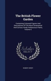 The British Flower Garden: Containing Coloured Figures And Descriptions Of The Most Ornamental And Curious Hardy Herbaceous Pl