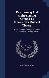 Ear-training And Sight-singing Applied To Elementary Musical Theory: A Practical And Coördinated Course For Schools And Private Study