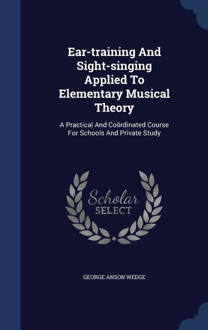 Ear-training And Sight-singing Applied To Elementary Musical Theory: A Practical And Coördinated Course For Schools And Private Study