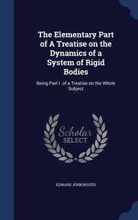 The Elementary Part of A Treatise on the Dynamics of a System of Rigid Bodies: Being Part I. of a Treatise on the Whole Subject