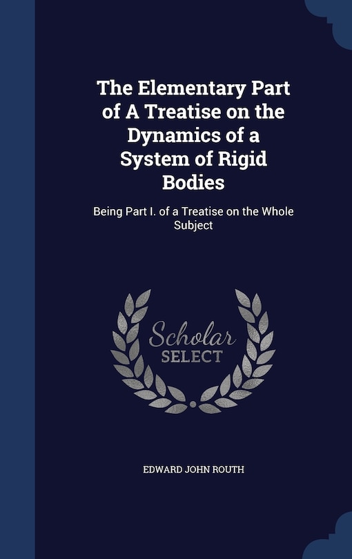 The Elementary Part of A Treatise on the Dynamics of a System of Rigid Bodies: Being Part I. of a Treatise on the Whole Subject